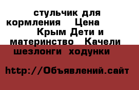 стульчик для кормления  › Цена ­ 3 000 - Крым Дети и материнство » Качели, шезлонги, ходунки   